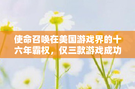 使命召唤在美国游戏界的十六年霸权，仅三款游戏成功破局