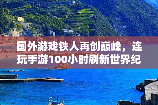 国外游戏铁人再创巅峰，连玩手游100小时刷新世界纪录