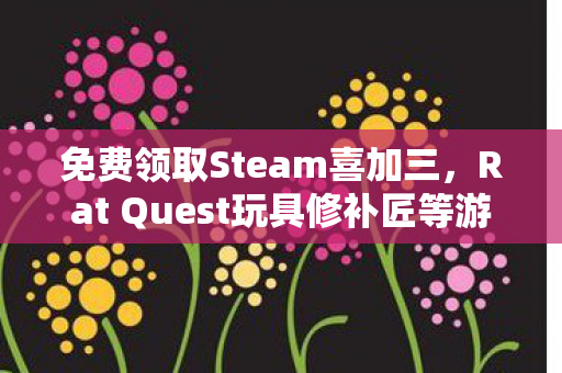 免费领取Steam喜加三，Rat Quest玩具修补匠等游戏大作