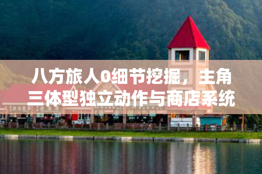 八方旅人0细节挖掘，主角三体型独立动作与商店系统深度解析