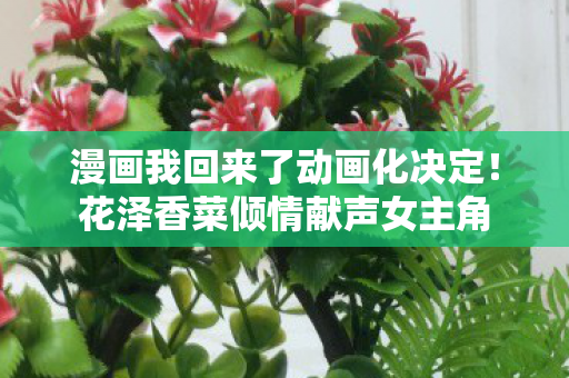 漫画我回来了动画化决定！花泽香菜倾情献声女主角
