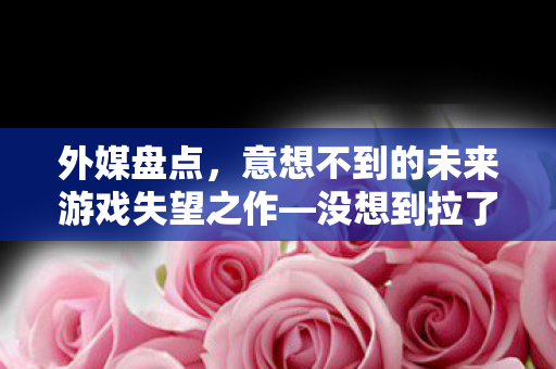 外媒盘点，意想不到的未来游戏失望之作—没想到拉了波大的！