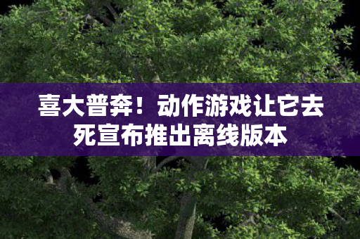 喜大普奔！动作游戏让它去死宣布推出离线版本