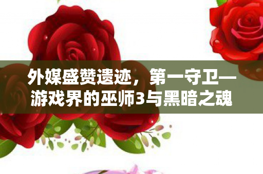 外媒盛赞遗迹，第一守卫—游戏界的巫师3与黑暗之魂完美结合！