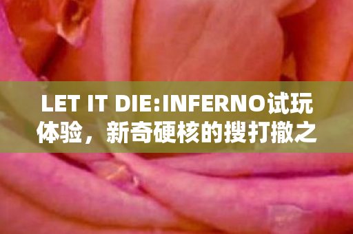 LET IT DIE:INFERNO试玩体验，新奇硬核的搜打撤之旅