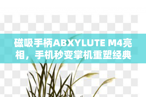 磁吸手柄ABXYLUTE M4亮相，手机秒变掌机重塑经典手感体验