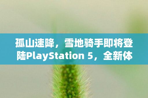 孤山速降，雪地骑手即将登陆PlayStation 5，全新体验等你来挑战！