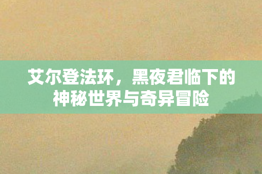艾尔登法环，黑夜君临下的神秘世界与奇异冒险