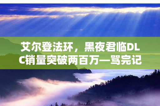 艾尔登法环，黑夜君临DLC销量突破两百万—骂完记得买！