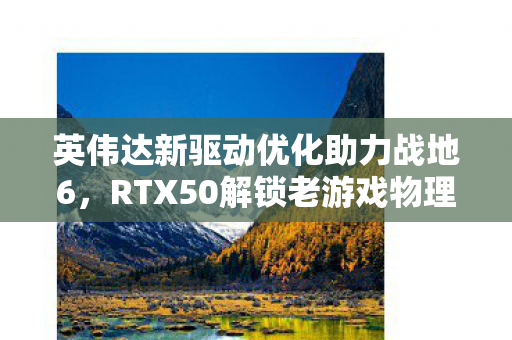 英伟达新驱动优化助力战地6，RTX50解锁老游戏物理加速重塑经典体验