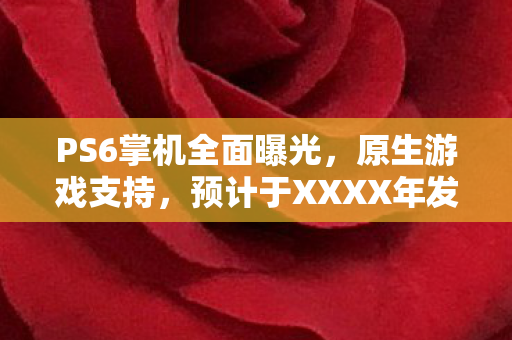 PS6掌机全面曝光，原生游戏支持，预计于XXXX年发布！