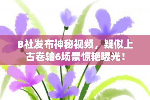 B社发布神秘视频，疑似上古卷轴6场景惊艳曝光！