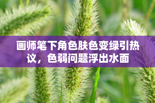画师笔下角色肤色变绿引热议，色弱问题浮出水面