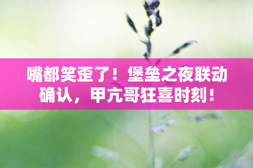 嘴都笑歪了！堡垒之夜联动确认，甲亢哥狂喜时刻！