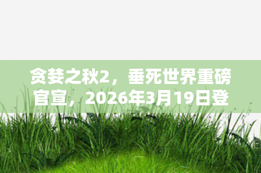贪婪之秋2，垂死世界重磅官宣，2026年3月19日登陆PS5，游戏盛宴再启！