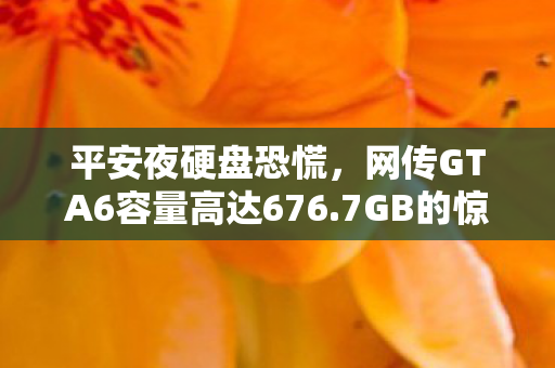 平安夜硬盘恐慌，网传GTA6容量高达676.7GB的惊人消息！