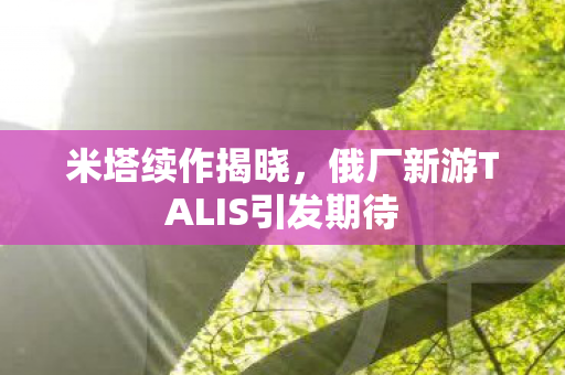 米塔续作揭晓，俄厂新游TALIS引发期待