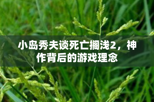 小岛秀夫谈死亡搁浅2，神作背后的游戏理念