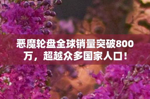 恶魔轮盘全球销量突破800万，超越众多国家人口！