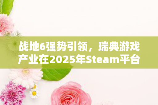 战地6强势引领，瑞典游戏产业在2025年Steam平台上登顶吸金榜首