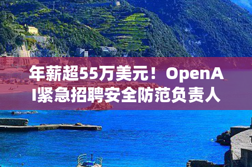 年薪超55万美元！OpenAI紧急招聘安全防范负责人