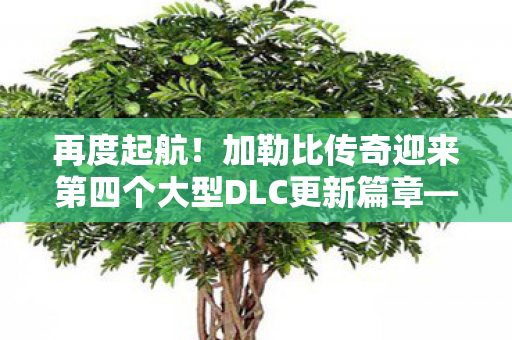 再度起航！加勒比传奇迎来第四个大型DLC更新篇章—海洋之心