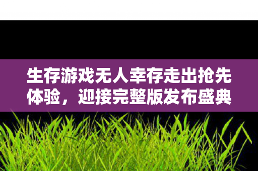 生存游戏无人幸存走出抢先体验，迎接完整版发布盛典
