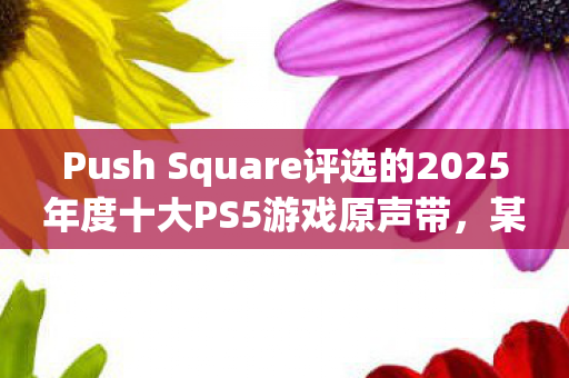 Push Square评选的2025年度十大PS5游戏原声带，某款游戏原声带毫无悬念夺冠