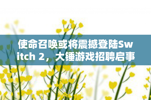 使命召唤或将震撼登陆Switch 2，大锤游戏招聘启事引发强烈关注