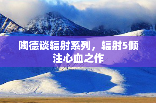 陶德谈辐射系列，辐射5倾注心血之作