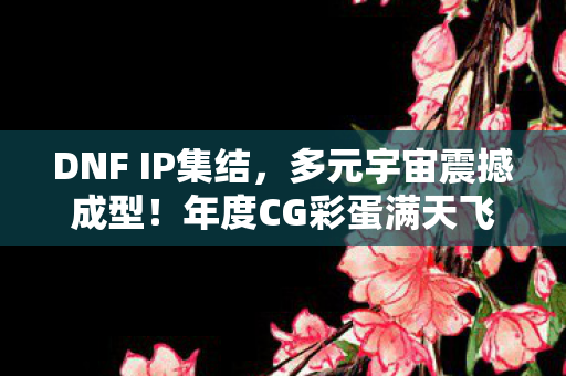 DNF IP集结，多元宇宙震撼成型！年度CG彩蛋满天飞