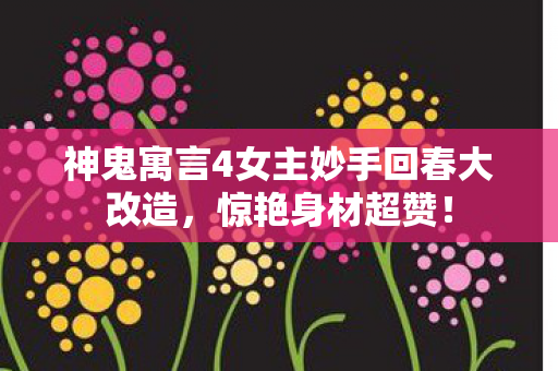 神鬼寓言4女主妙手回春大改造，惊艳身材超赞！