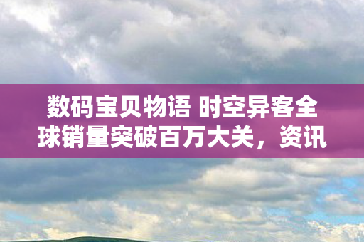 数码宝贝物语 时空异客全球销量突破百万大关，资讯盛传，震撼数码世界！