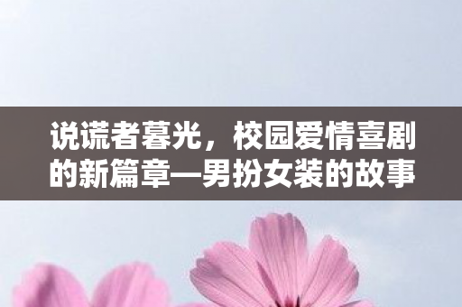 说谎者暮光，校园爱情喜剧的新篇章—男扮女装的故事