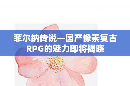 菲尔纳传说—国产像素复古RPG的魅力即将揭晓