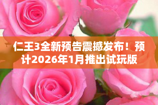 仁王3全新预告震撼发布！预计2026年1月推出试玩版