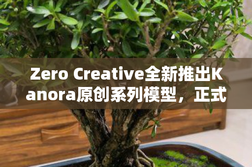 Zero Creative全新推出Kanora原创系列模型，正式发售