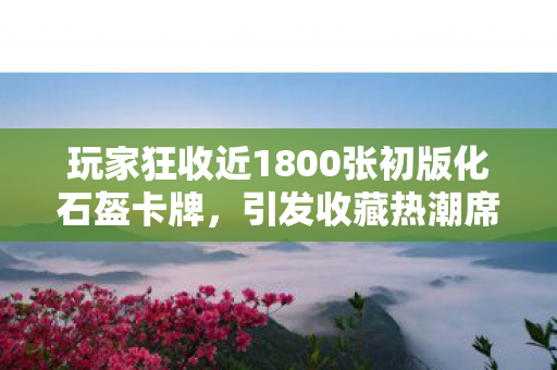 玩家狂收近1800张初版化石盔卡牌，引发收藏热潮席卷全球！