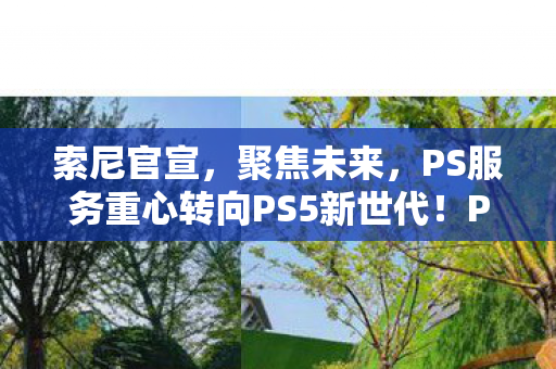 索尼官宣，聚焦未来，PS服务重心转向PS5新世代！PS4内容逐渐淡出