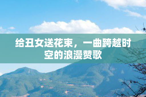 给丑女送花束，一曲跨越时空的浪漫赞歌