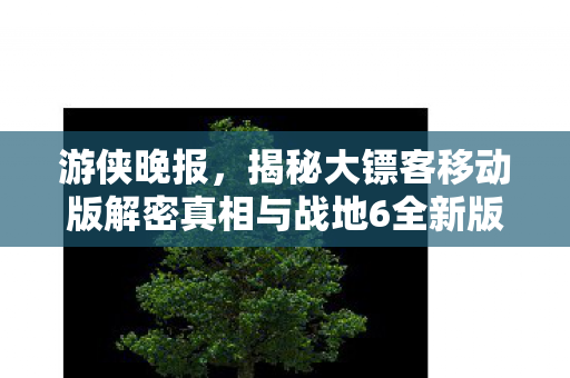 游侠晚报，揭秘大镖客移动版解密真相与战地6全新版本内容