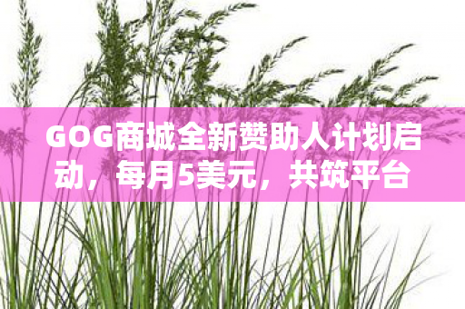 GOG商城全新赞助人计划启动，每月5美元，共筑平台运营辉煌