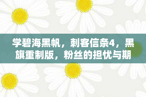 学碧海黑帆，刺客信条4，黑旗重制版，粉丝的担忧与期待