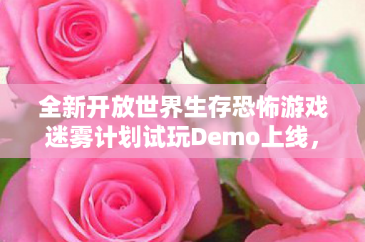 全新开放世界生存恐怖游戏迷雾计划试玩Demo上线，初探未知世界的恐怖与生存挑战