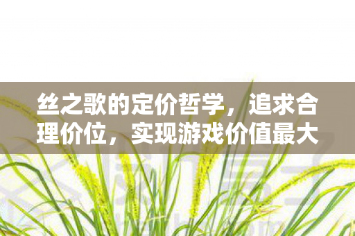 丝之歌的定价哲学，追求合理价位，实现游戏价值最大化