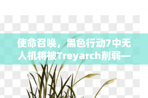 使命召唤，黑色行动7中无人机将被Treyarch削弱—深度解析与预测