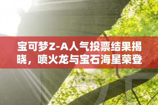 宝可梦Z-A人气投票结果揭晓，喷火龙与宝石海星荣登榜首