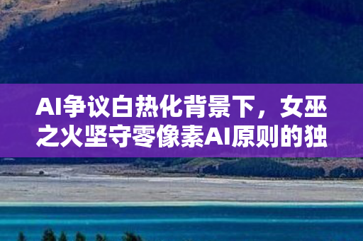 AI争议白热化背景下，女巫之火坚守零像素AI原则的独特之路