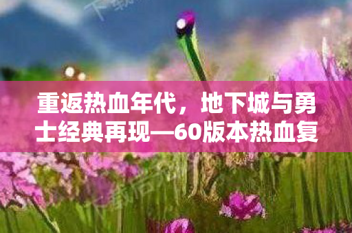 重返热血年代，地下城与勇士经典再现—60版本热血复刻