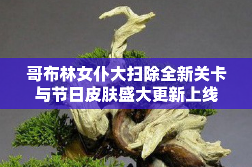 哥布林女仆大扫除全新关卡与节日皮肤盛大更新上线